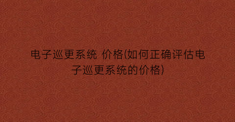 电子巡更系统 价格(如何正确评估电子巡更系统的价格)